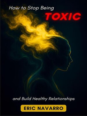cover image of How to Stop Being Toxic and Build Healthy Relationships. Self-Awareness, Emotional Intelligence, and Tools to Break Manipulation, Heal Attachment, and Create Lasting Bonds